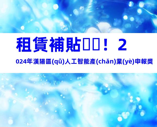 租賃補貼！2024年漢陽區(qū)人工智能產(chǎn)業(yè)申報獎補、申報條件